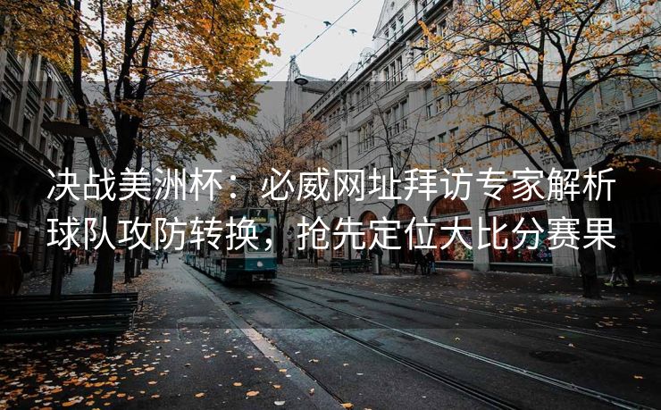 决战美洲杯:必威网址拜访专家解析球队攻防转换,抢先定位大比分赛果 第2张 决战美洲杯:必威网址拜访专家解析球队攻防转换,抢先定位大比分赛果 第2张