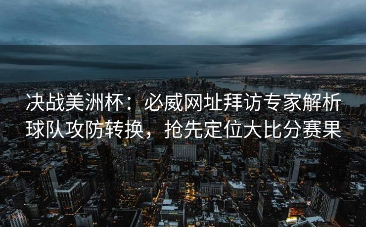 决战美洲杯：必威网址拜访专家解析球队攻防转换，抢先定位大比分赛果