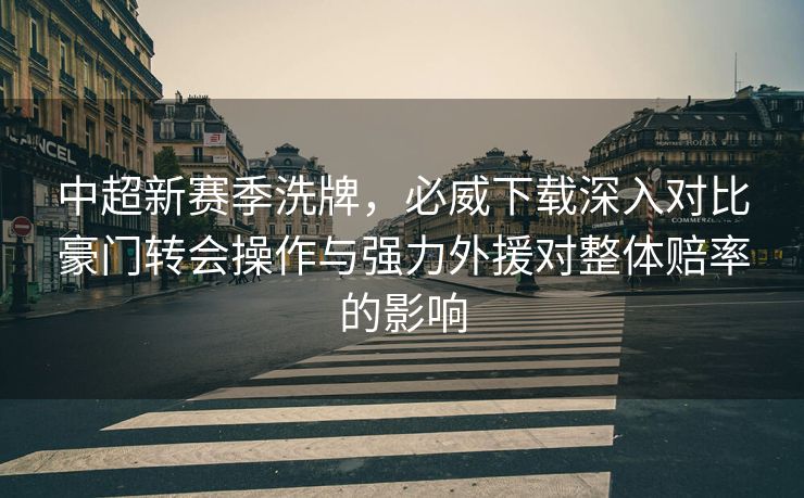 中超新赛季洗牌，必威下载深入对比豪门转会操作与强力外援对整体赔率的影响  第2张