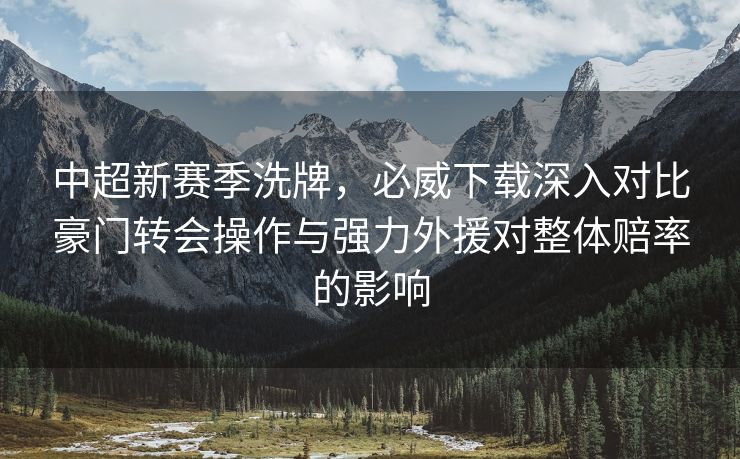中超新赛季洗牌，必威下载深入对比豪门转会操作与强力外援对整体赔率的影响