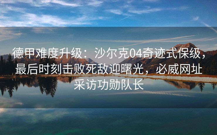 德甲难度升级：沙尔克04奇迹式保级，最后时刻击败死敌迎曙光，必威网址采访功勋队长