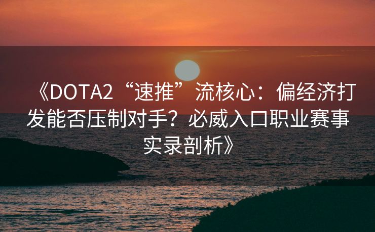《DOTA2“速推”流核心：偏经济打发能否压制对手？必威入口职业赛事实录剖析》  第2张