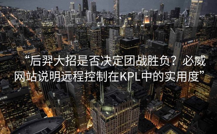 “后羿大招是否决定团战胜负？必威网站说明远程控制在KPL中的实用度”  第2张
