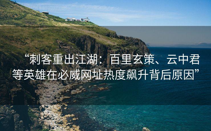 “刺客重出江湖：百里玄策、云中君等英雄在必威网址热度飙升背后原因”  第2张