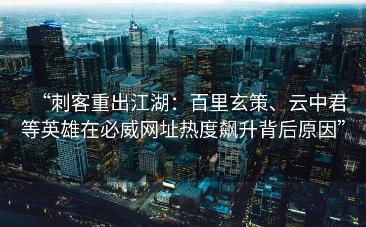 “刺客重出江湖：百里玄策、云中君等英雄在必威网址热度飙升背后原因”
