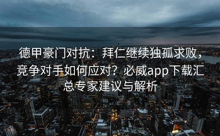 德甲豪门对抗：拜仁继续独孤求败，竞争对手如何应对？必威app下载汇总专家建议与解析