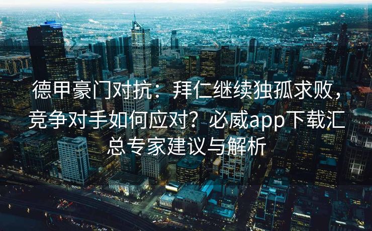 德甲豪门对抗：拜仁继续独孤求败，竞争对手如何应对？必威app下载汇总专家建议与解析  第2张