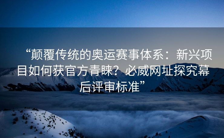 “颠覆传统的奥运赛事体系：新兴项目如何获官方青睐？必威网址探究幕后评审标准”
