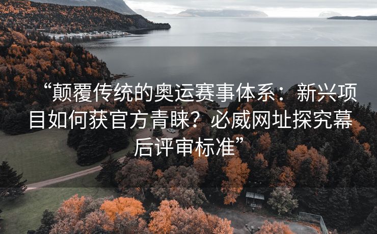 “颠覆传统的奥运赛事体系：新兴项目如何获官方青睐？必威网址探究幕后评审标准”  第2张