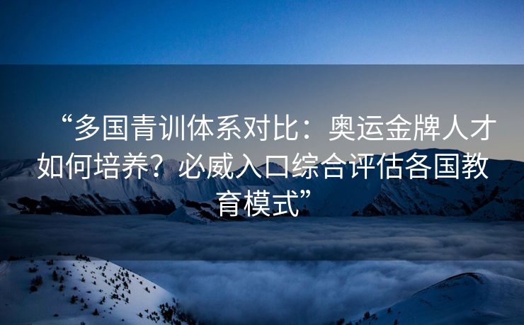 “多国青训体系对比：奥运金牌人才如何培养？必威入口综合评估各国教育模式”  第2张