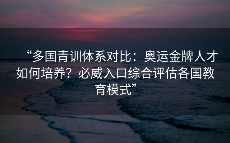 “多国青训体系对比：奥运金牌人才如何培养？必威入口综合评估各国教育模式”
