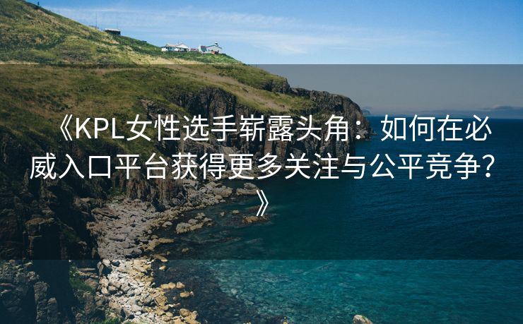 《KPL女性选手崭露头角：如何在必威入口平台获得更多关注与公平竞争？》  第2张