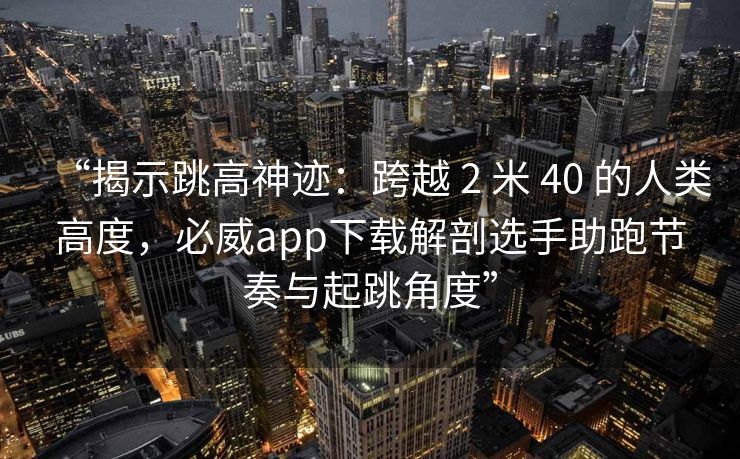 “揭示跳高神迹：跨越 2 米 40 的人类高度，必威app下载解剖选手助跑节奏与起跳角度”  第1张