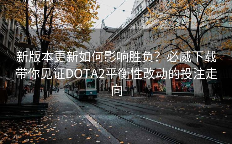 新版本更新如何影响胜负？必威下载带你见证DOTA2平衡性改动的投注走向
