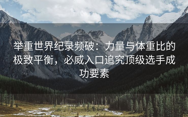 举重世界纪录频破：力量与体重比的极致平衡，必威入口追究顶级选手成功要素  第2张