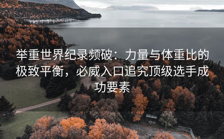 举重世界纪录频破：力量与体重比的极致平衡，必威入口追究顶级选手成功要素  第1张