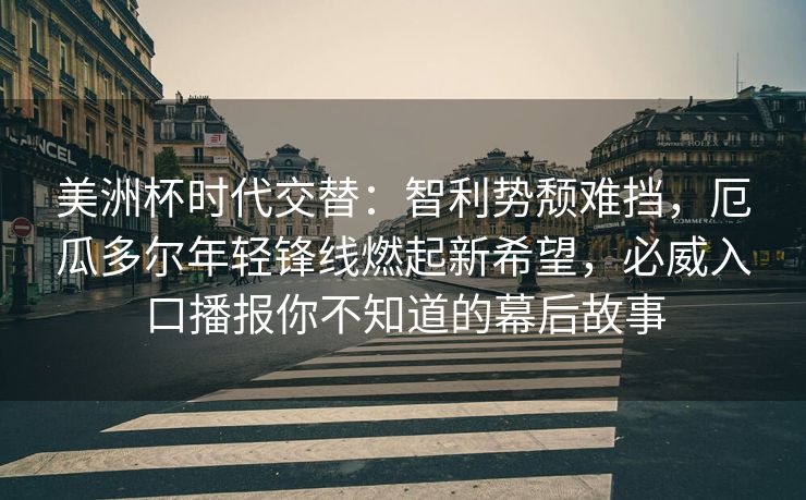 美洲杯时代交替：智利势颓难挡，厄瓜多尔年轻锋线燃起新希望，必威入口播报你不知道的幕后故事  第1张