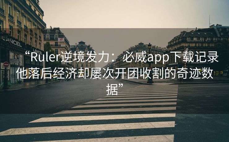 “Ruler逆境发力：必威app下载记录他落后经济却屡次开团收割的奇迹数据”  第2张