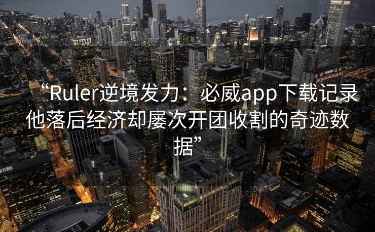 “Ruler逆境发力：必威app下载记录他落后经济却屡次开团收割的奇迹数据”  第1张