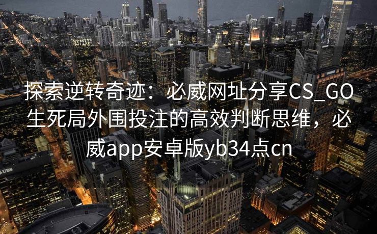 探索逆转奇迹：必威网址分享CS_GO生死局外围投注的高效判断思维，必威app安卓版yb34点cn  第1张
