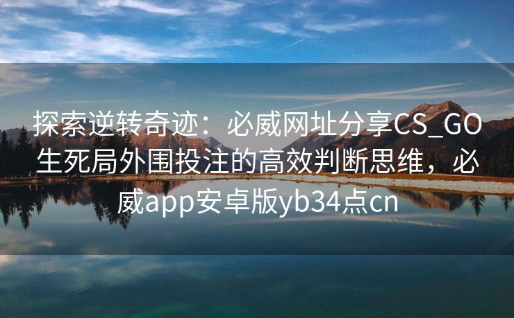 探索逆转奇迹：必威网址分享CS_GO生死局外围投注的高效判断思维，必威app安卓版yb34点cn  第2张