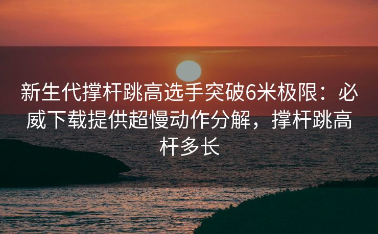 新生代撑杆跳高选手突破6米极限：必威下载提供超慢动作分解，撑杆跳高杆多长  第2张