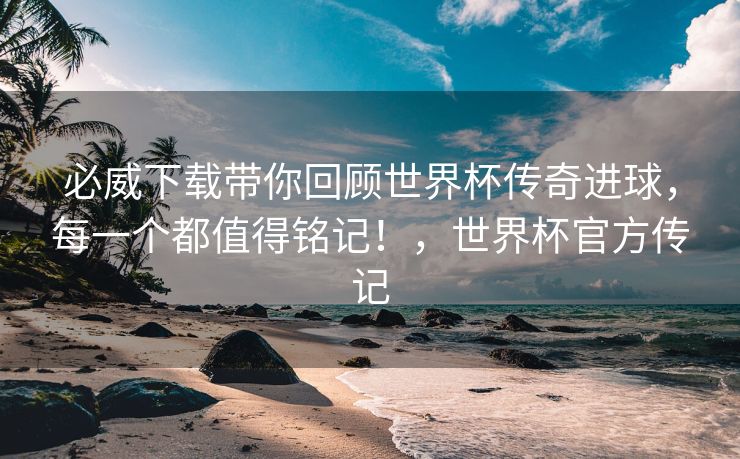 必威下载带你回顾世界杯传奇进球，每一个都值得铭记！，世界杯官方传记