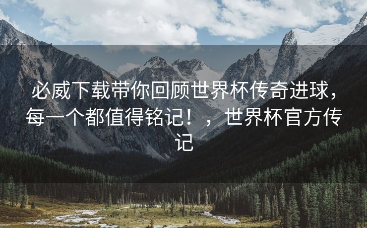 必威下载带你回顾世界杯传奇进球，每一个都值得铭记！，世界杯官方传记  第2张