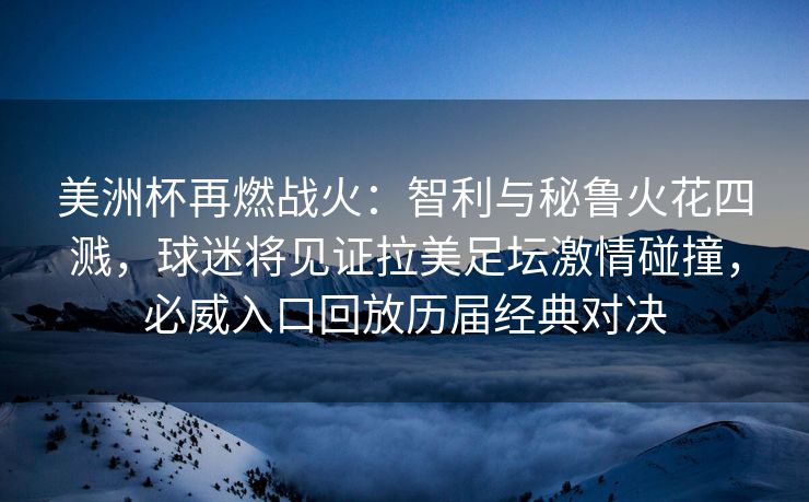 美洲杯再燃战火：智利与秘鲁火花四溅，球迷将见证拉美足坛激情碰撞，必威入口回放历届经典对决  第2张