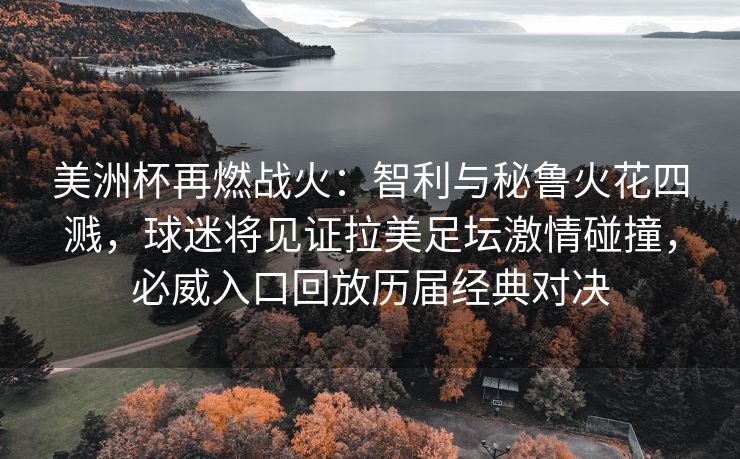 美洲杯再燃战火：智利与秘鲁火花四溅，球迷将见证拉美足坛激情碰撞，必威入口回放历届经典对决