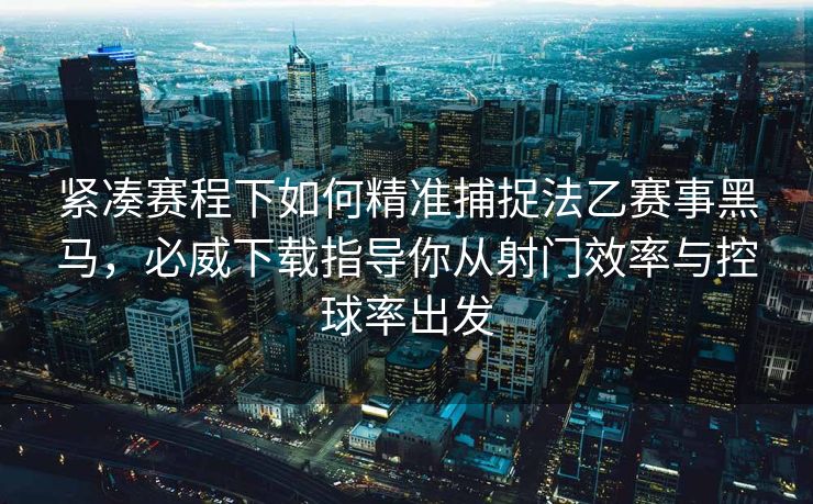 紧凑赛程下如何精准捕捉法乙赛事黑马，必威下载指导你从射门效率与控球率出发