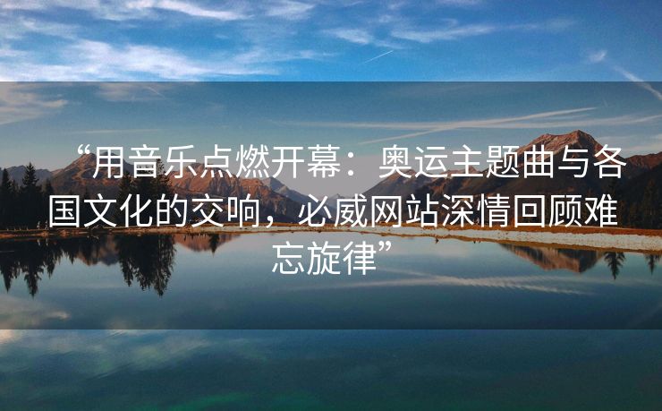 “用音乐点燃开幕：奥运主题曲与各国文化的交响，必威网站深情回顾难忘旋律”  第2张