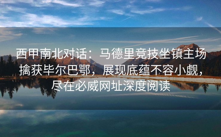 西甲南北对话：马德里竞技坐镇主场擒获毕尔巴鄂，展现底蕴不容小觑，尽在必威网址深度阅读  第2张