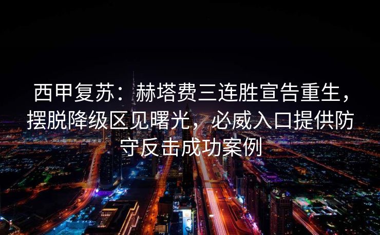 西甲复苏：赫塔费三连胜宣告重生，摆脱降级区见曙光，必威入口提供防守反击成功案例  第2张