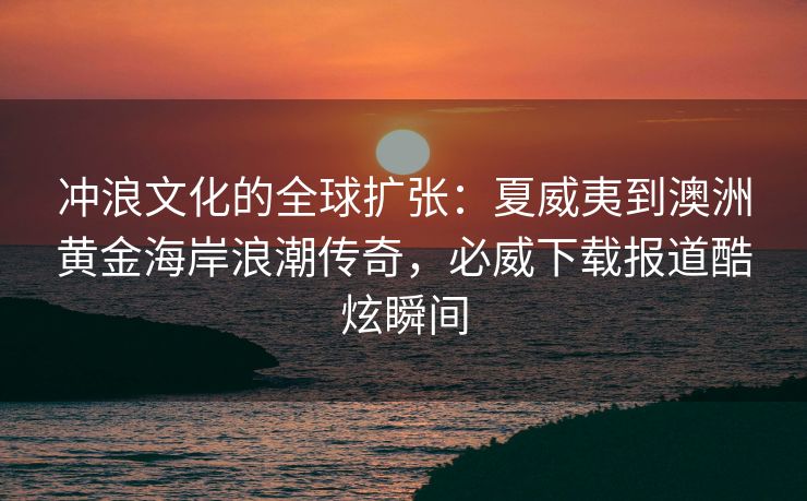 冲浪文化的全球扩张：夏威夷到澳洲黄金海岸浪潮传奇，必威下载报道酷炫瞬间  第2张