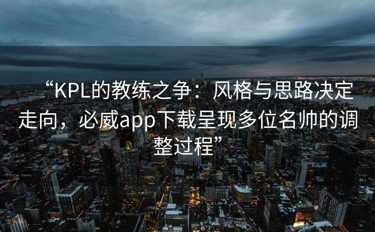 “KPL的教练之争：风格与思路决定走向，必威app下载呈现多位名帅的调整过程”  第2张
