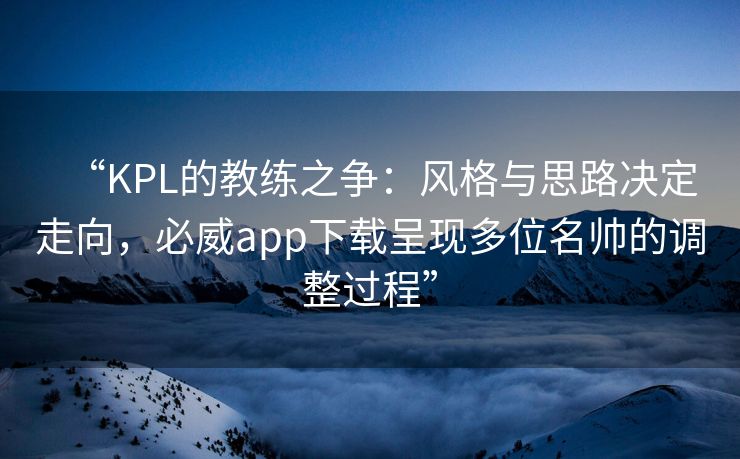 “KPL的教练之争：风格与思路决定走向，必威app下载呈现多位名帅的调整过程”  第1张
