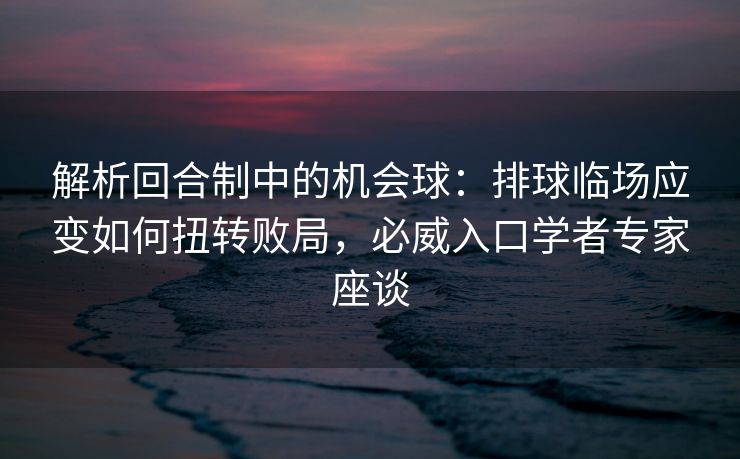 解析回合制中的机会球：排球临场应变如何扭转败局，必威入口学者专家座谈  第1张