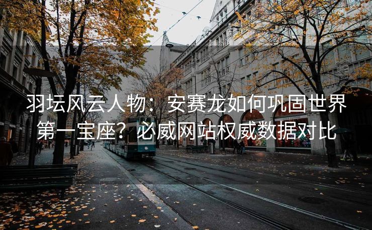 羽坛风云人物：安赛龙如何巩固世界第一宝座？必威网站权威数据对比