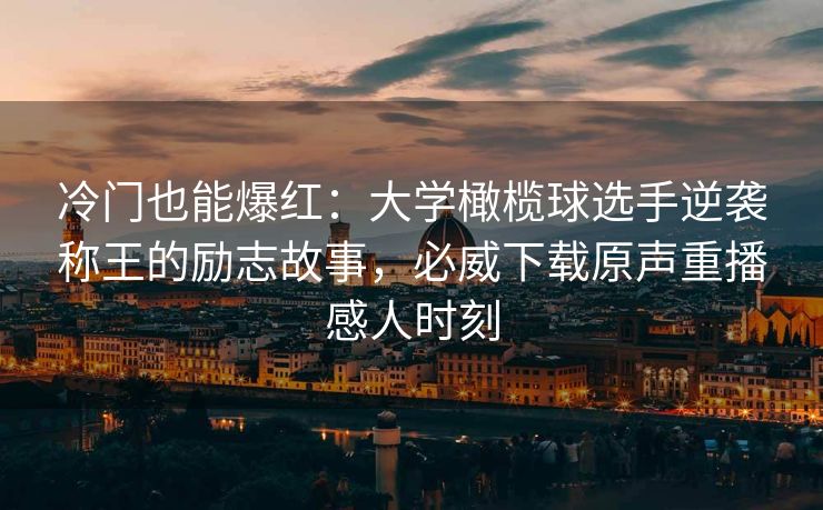 冷门也能爆红：大学橄榄球选手逆袭称王的励志故事，必威下载原声重播感人时刻