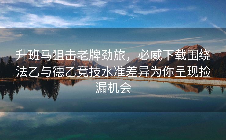 升班马狙击老牌劲旅，必威下载围绕法乙与德乙竞技水准差异为你呈现捡漏机会  第2张