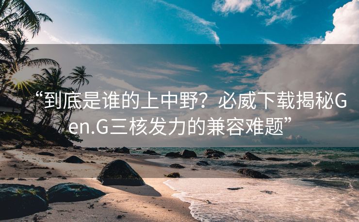 “到底是谁的上中野？必威下载揭秘Gen.G三核发力的兼容难题”
