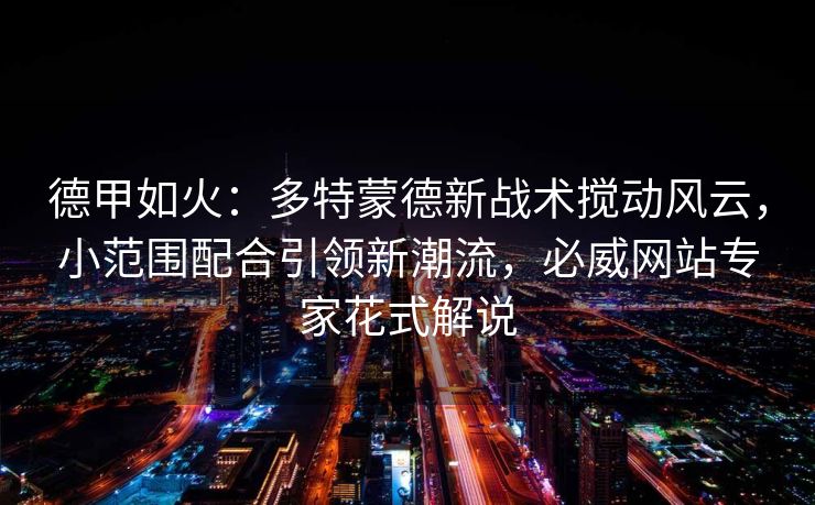 德甲如火：多特蒙德新战术搅动风云，小范围配合引领新潮流，必威网站专家花式解说  第2张