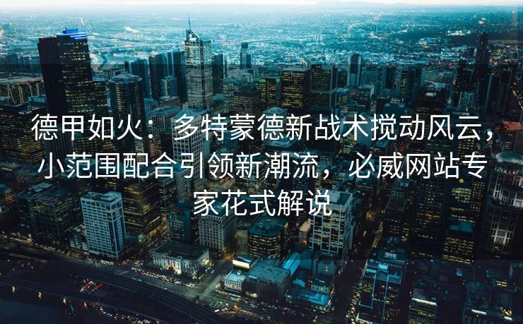 德甲如火：多特蒙德新战术搅动风云，小范围配合引领新潮流，必威网站专家花式解说  第1张