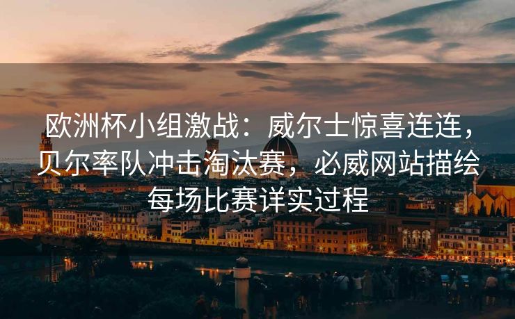 欧洲杯小组激战：威尔士惊喜连连，贝尔率队冲击淘汰赛，必威网站描绘每场比赛详实过程  第1张