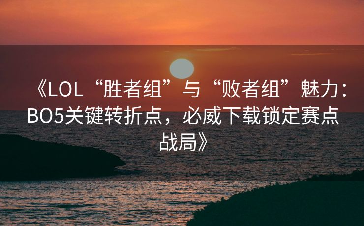 《LOL“胜者组”与“败者组”魅力：BO5关键转折点，必威下载锁定赛点战局》  第1张