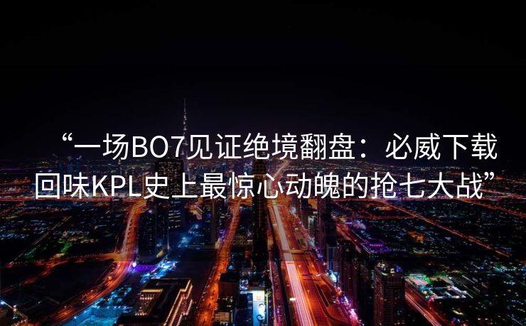 “一场BO7见证绝境翻盘：必威下载回味KPL史上最惊心动魄的抢七大战”  第1张