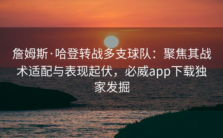 詹姆斯·哈登转战多支球队：聚焦其战术适配与表现起伏，必威app下载独家发掘