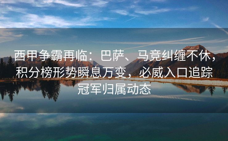 西甲争霸再临：巴萨、马竞纠缠不休，积分榜形势瞬息万变，必威入口追踪冠军归属动态  第2张