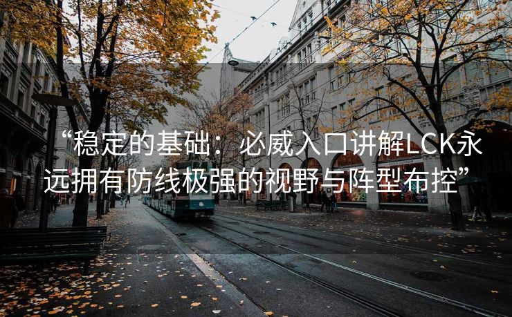 “稳定的基础：必威入口讲解LCK永远拥有防线极强的视野与阵型布控”